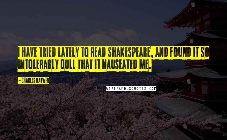 Charles Darwin Quotes: I have tried lately to read Shakespeare, and found it so intolerably dull that it nauseated me.