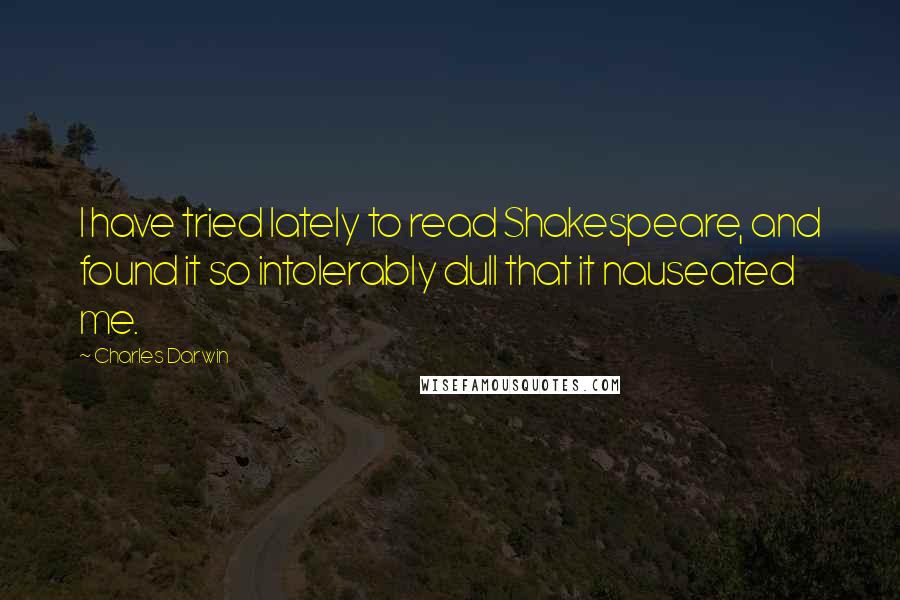 Charles Darwin Quotes: I have tried lately to read Shakespeare, and found it so intolerably dull that it nauseated me.