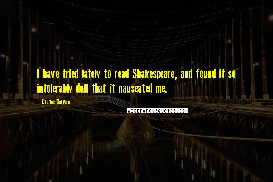 Charles Darwin Quotes: I have tried lately to read Shakespeare, and found it so intolerably dull that it nauseated me.