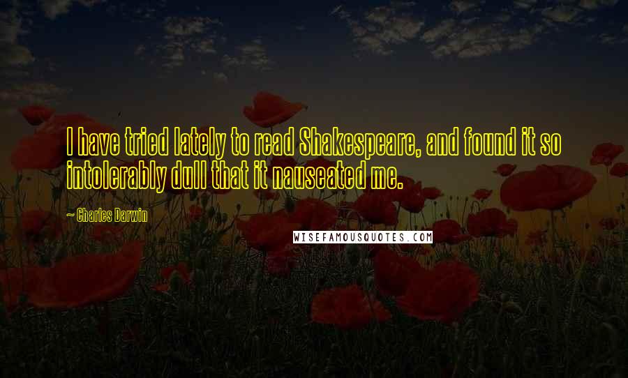 Charles Darwin Quotes: I have tried lately to read Shakespeare, and found it so intolerably dull that it nauseated me.