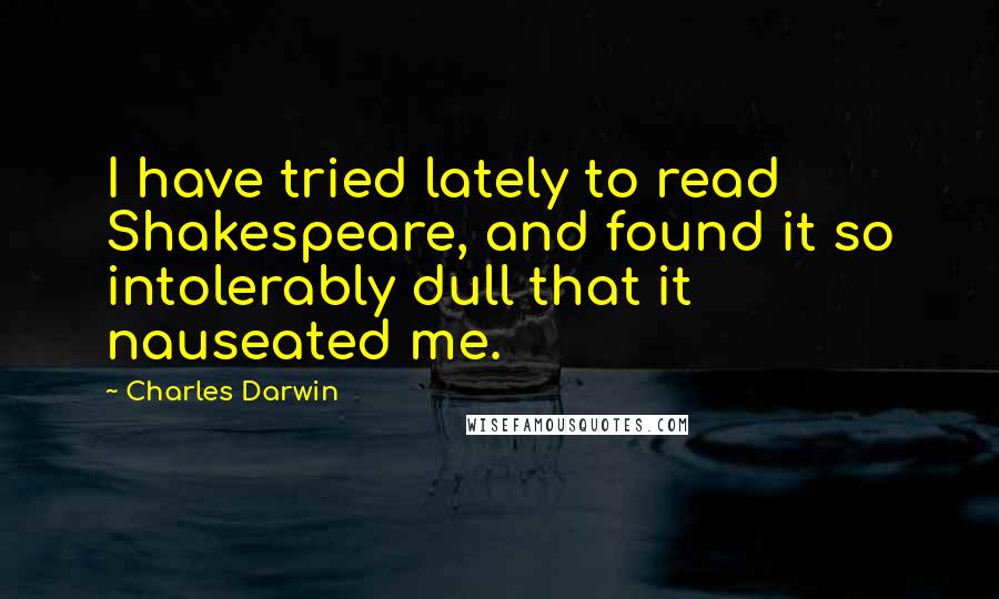 Charles Darwin Quotes: I have tried lately to read Shakespeare, and found it so intolerably dull that it nauseated me.
