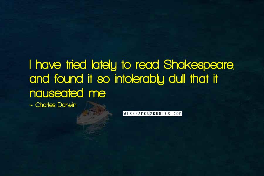 Charles Darwin Quotes: I have tried lately to read Shakespeare, and found it so intolerably dull that it nauseated me.