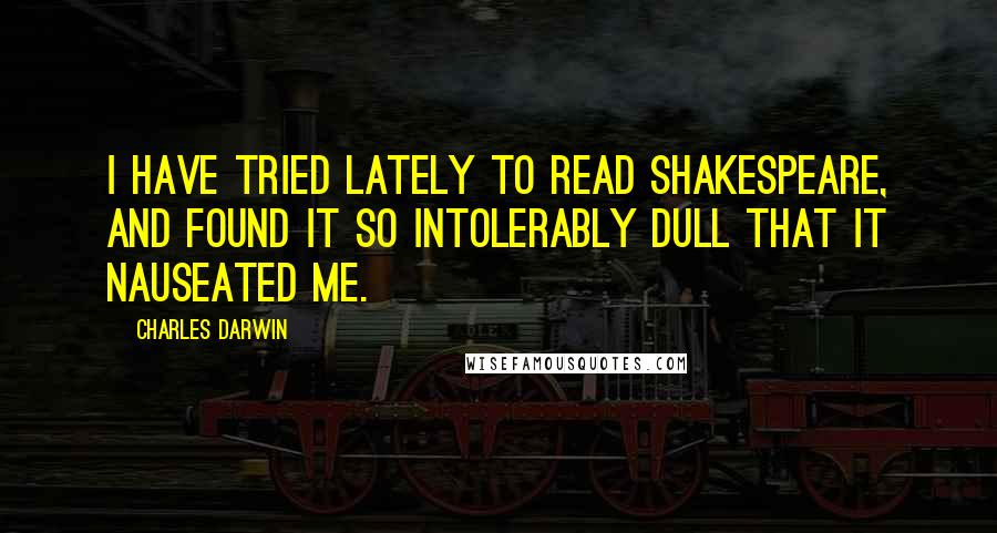 Charles Darwin Quotes: I have tried lately to read Shakespeare, and found it so intolerably dull that it nauseated me.