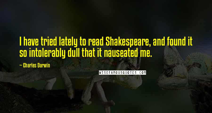 Charles Darwin Quotes: I have tried lately to read Shakespeare, and found it so intolerably dull that it nauseated me.