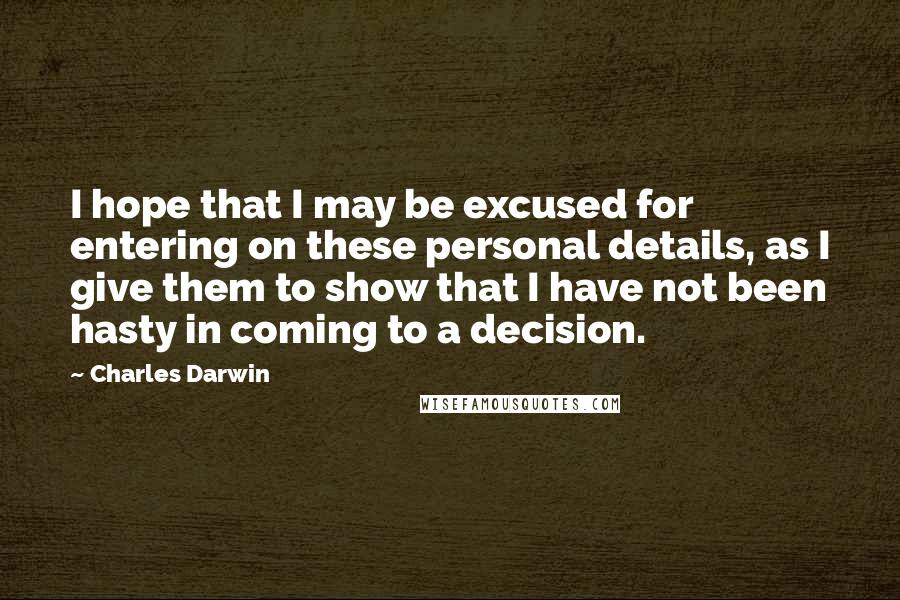 Charles Darwin Quotes: I hope that I may be excused for entering on these personal details, as I give them to show that I have not been hasty in coming to a decision.