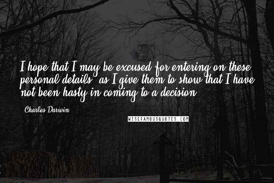 Charles Darwin Quotes: I hope that I may be excused for entering on these personal details, as I give them to show that I have not been hasty in coming to a decision.