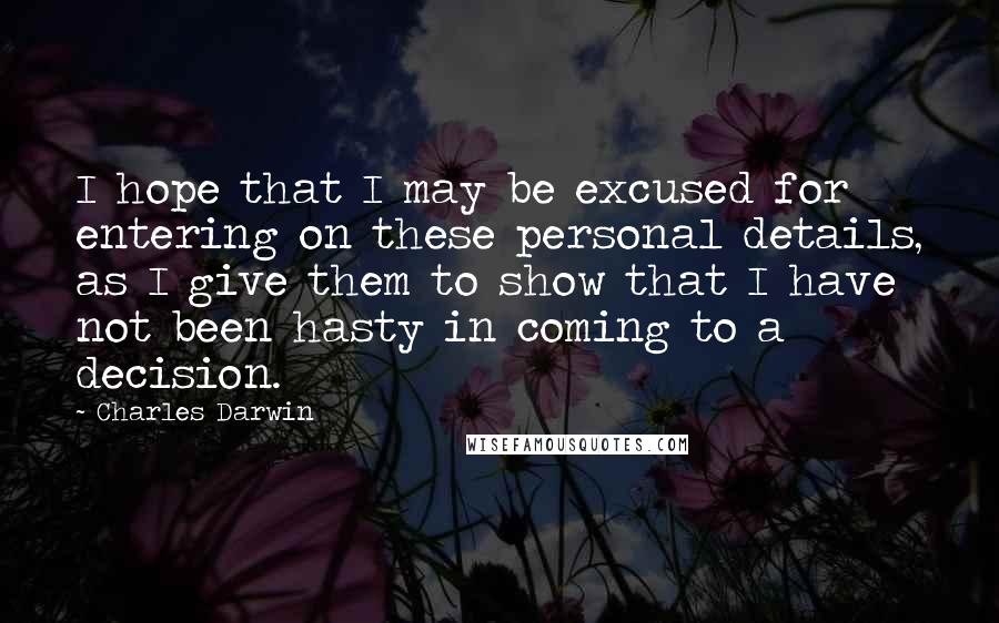 Charles Darwin Quotes: I hope that I may be excused for entering on these personal details, as I give them to show that I have not been hasty in coming to a decision.