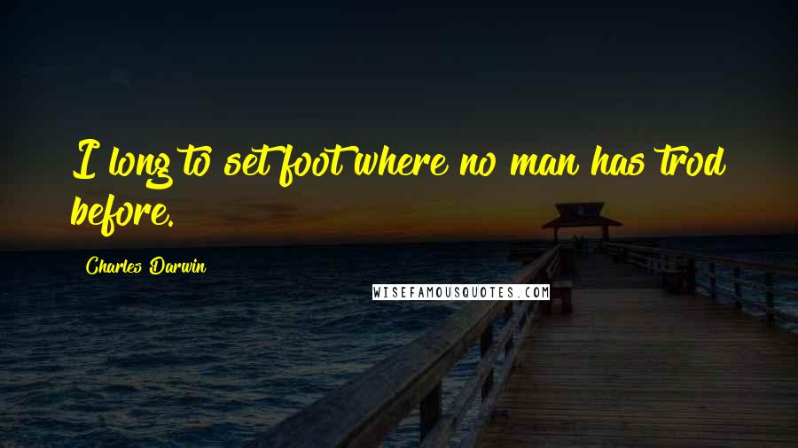 Charles Darwin Quotes: I long to set foot where no man has trod before.