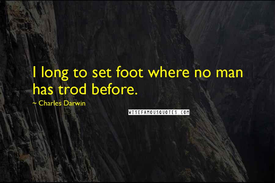 Charles Darwin Quotes: I long to set foot where no man has trod before.