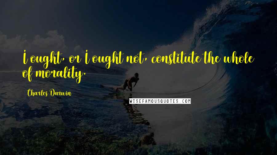 Charles Darwin Quotes: I ought, or I ought not, constitute the whole of morality.