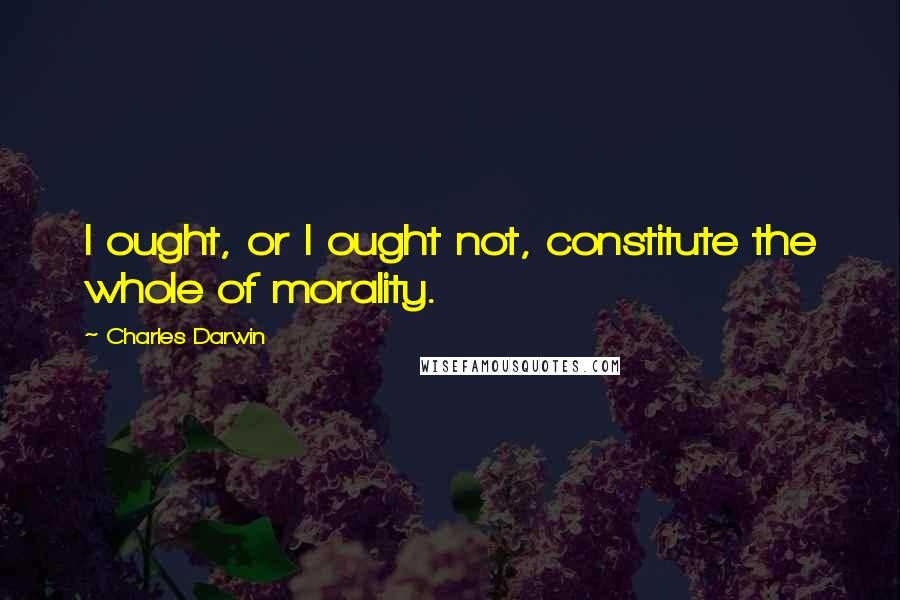 Charles Darwin Quotes: I ought, or I ought not, constitute the whole of morality.