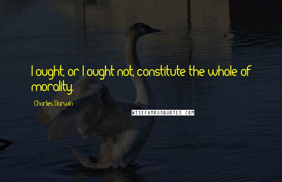 Charles Darwin Quotes: I ought, or I ought not, constitute the whole of morality.