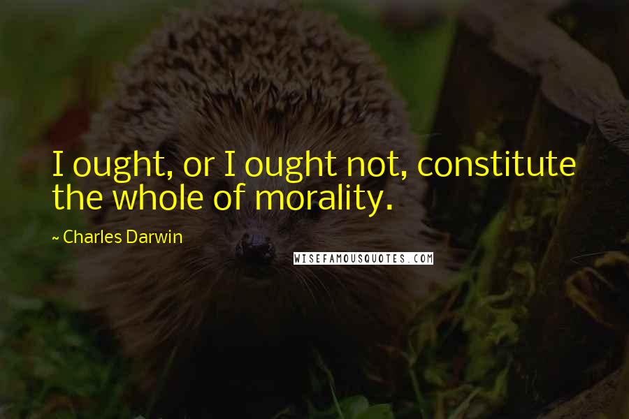 Charles Darwin Quotes: I ought, or I ought not, constitute the whole of morality.