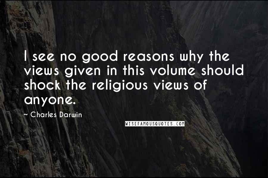 Charles Darwin Quotes: I see no good reasons why the views given in this volume should shock the religious views of anyone.