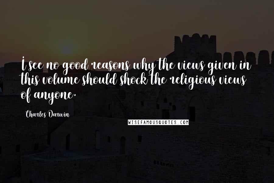 Charles Darwin Quotes: I see no good reasons why the views given in this volume should shock the religious views of anyone.