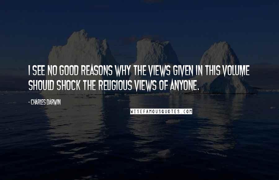 Charles Darwin Quotes: I see no good reasons why the views given in this volume should shock the religious views of anyone.