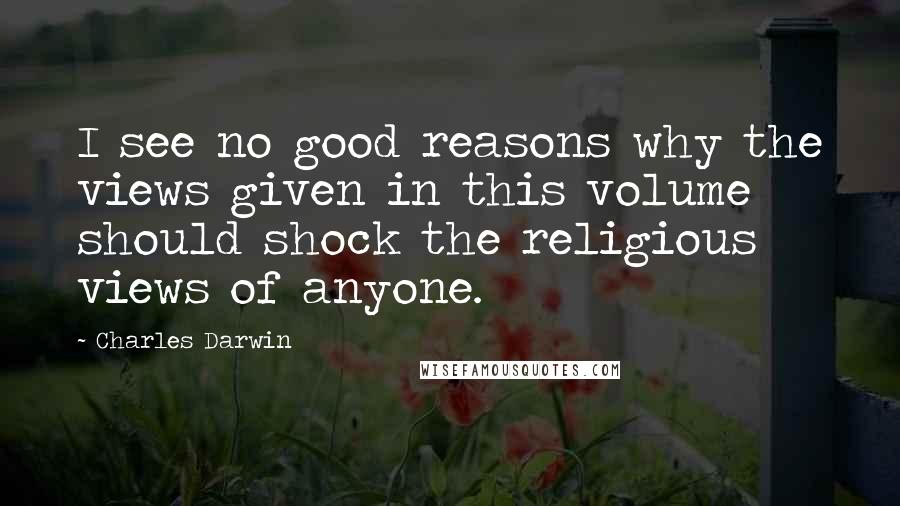 Charles Darwin Quotes: I see no good reasons why the views given in this volume should shock the religious views of anyone.