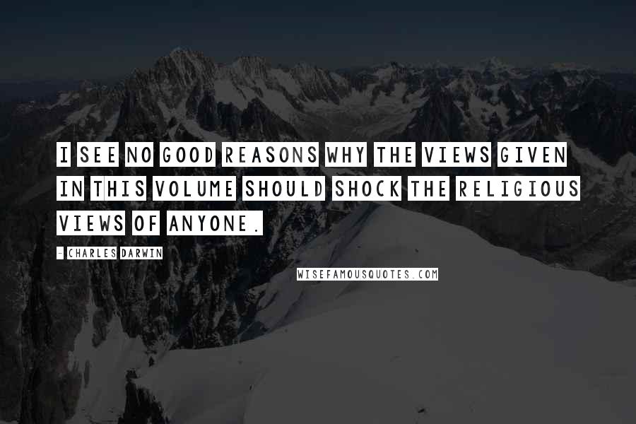 Charles Darwin Quotes: I see no good reasons why the views given in this volume should shock the religious views of anyone.