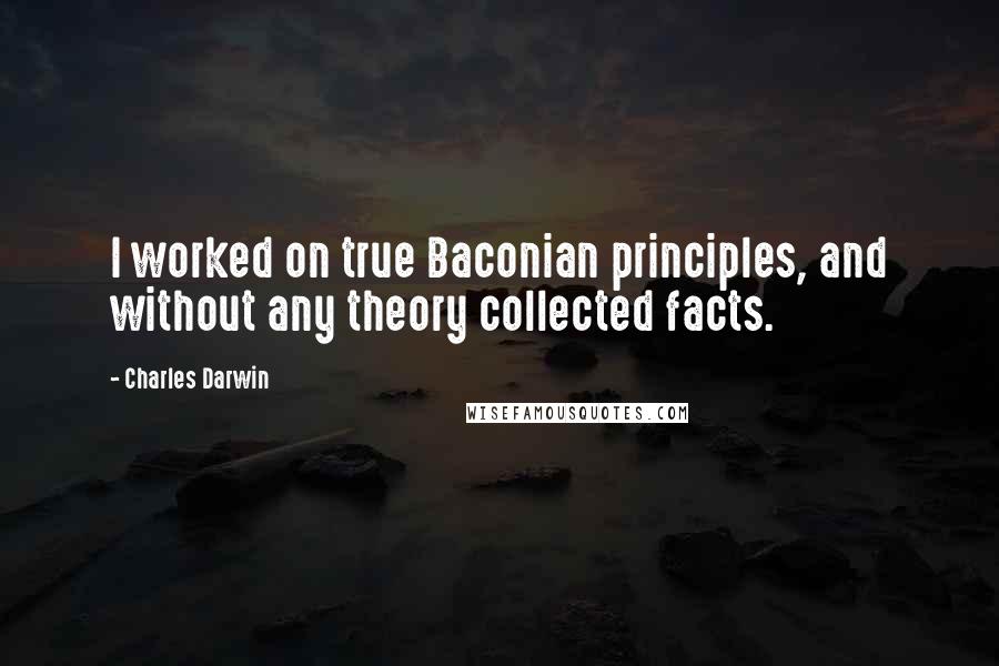 Charles Darwin Quotes: I worked on true Baconian principles, and without any theory collected facts.