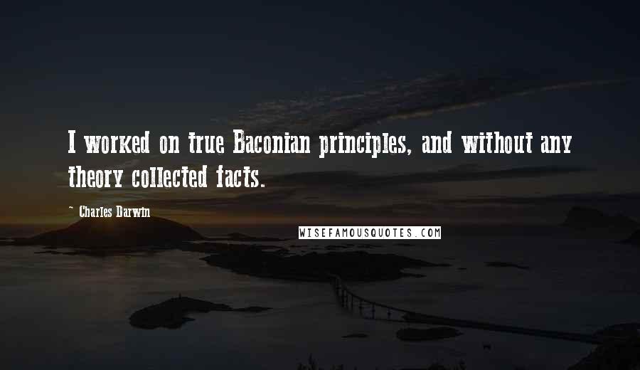 Charles Darwin Quotes: I worked on true Baconian principles, and without any theory collected facts.