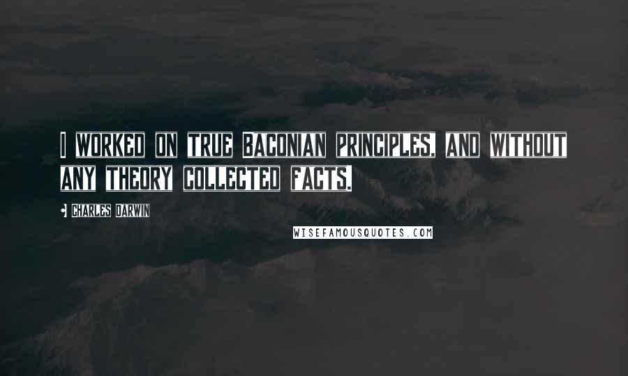 Charles Darwin Quotes: I worked on true Baconian principles, and without any theory collected facts.