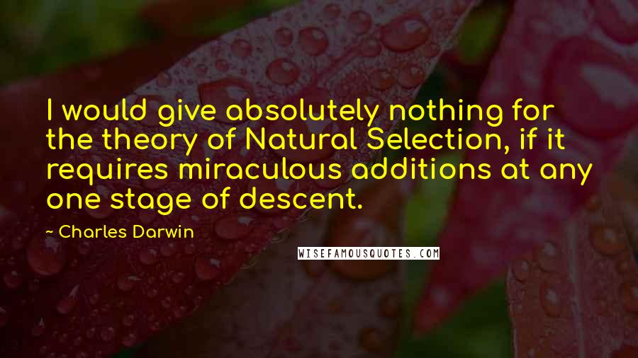 Charles Darwin Quotes: I would give absolutely nothing for the theory of Natural Selection, if it requires miraculous additions at any one stage of descent.