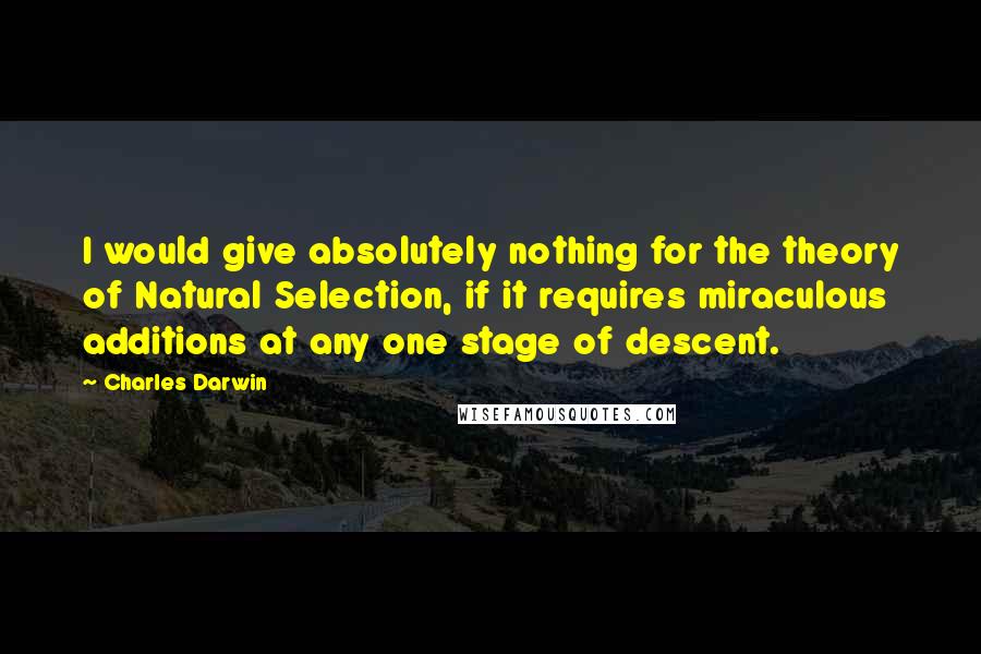 Charles Darwin Quotes: I would give absolutely nothing for the theory of Natural Selection, if it requires miraculous additions at any one stage of descent.