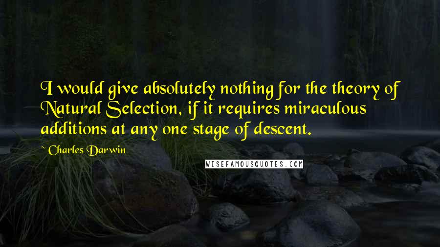 Charles Darwin Quotes: I would give absolutely nothing for the theory of Natural Selection, if it requires miraculous additions at any one stage of descent.