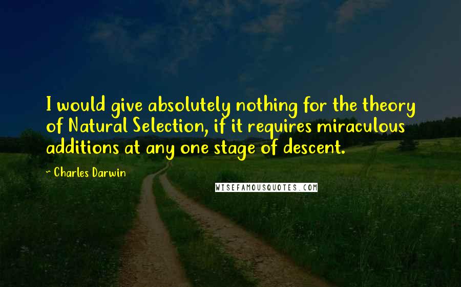 Charles Darwin Quotes: I would give absolutely nothing for the theory of Natural Selection, if it requires miraculous additions at any one stage of descent.