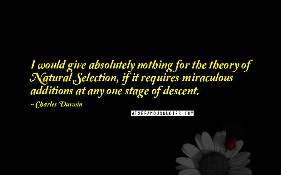 Charles Darwin Quotes: I would give absolutely nothing for the theory of Natural Selection, if it requires miraculous additions at any one stage of descent.