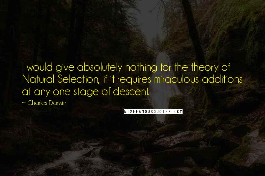 Charles Darwin Quotes: I would give absolutely nothing for the theory of Natural Selection, if it requires miraculous additions at any one stage of descent.