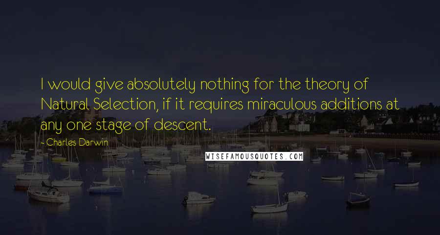 Charles Darwin Quotes: I would give absolutely nothing for the theory of Natural Selection, if it requires miraculous additions at any one stage of descent.