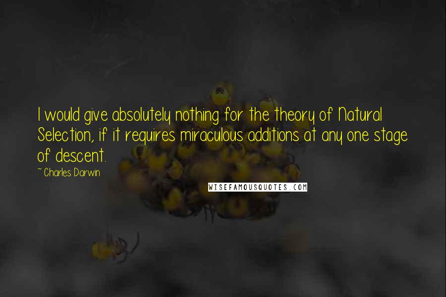 Charles Darwin Quotes: I would give absolutely nothing for the theory of Natural Selection, if it requires miraculous additions at any one stage of descent.