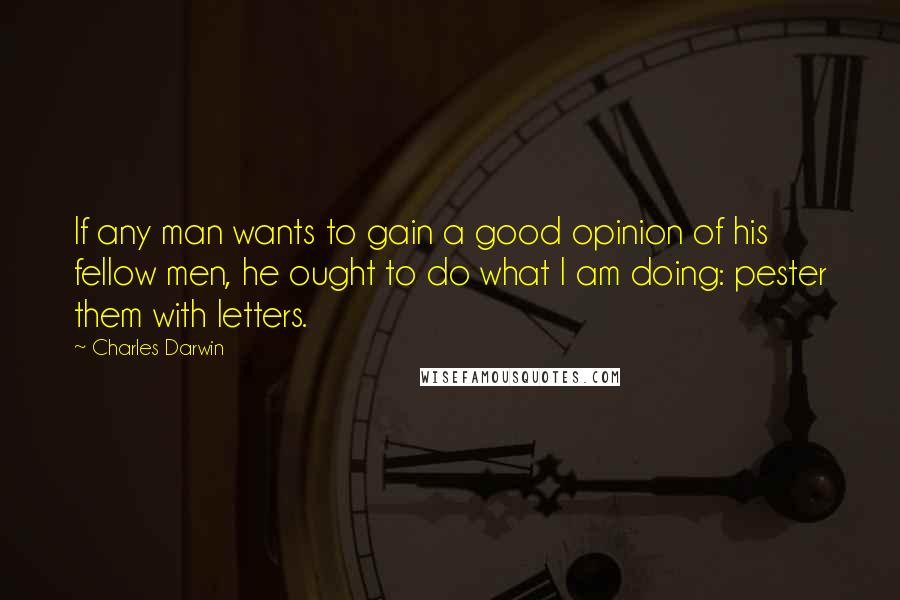 Charles Darwin Quotes: If any man wants to gain a good opinion of his fellow men, he ought to do what I am doing: pester them with letters.