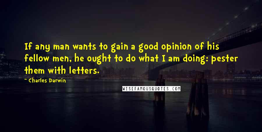 Charles Darwin Quotes: If any man wants to gain a good opinion of his fellow men, he ought to do what I am doing: pester them with letters.