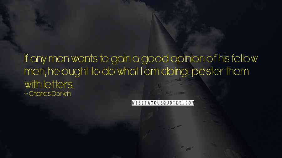 Charles Darwin Quotes: If any man wants to gain a good opinion of his fellow men, he ought to do what I am doing: pester them with letters.