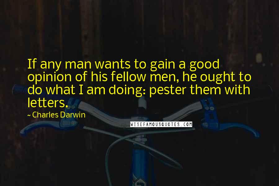 Charles Darwin Quotes: If any man wants to gain a good opinion of his fellow men, he ought to do what I am doing: pester them with letters.