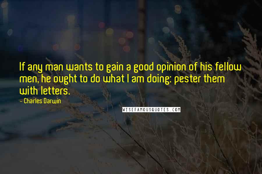 Charles Darwin Quotes: If any man wants to gain a good opinion of his fellow men, he ought to do what I am doing: pester them with letters.