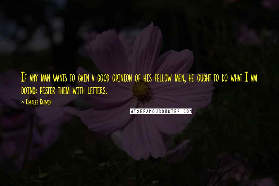 Charles Darwin Quotes: If any man wants to gain a good opinion of his fellow men, he ought to do what I am doing: pester them with letters.