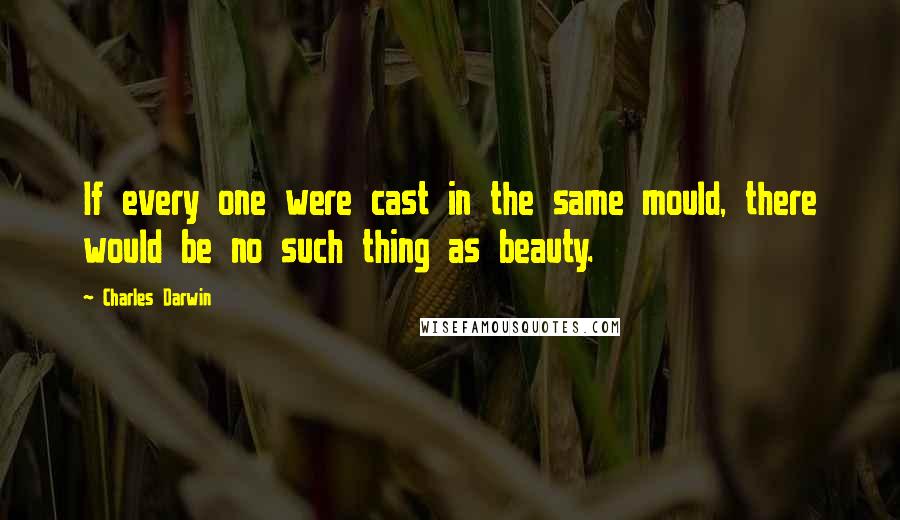 Charles Darwin Quotes: If every one were cast in the same mould, there would be no such thing as beauty.