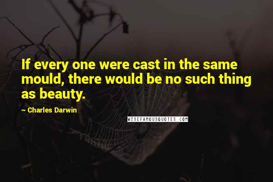 Charles Darwin Quotes: If every one were cast in the same mould, there would be no such thing as beauty.