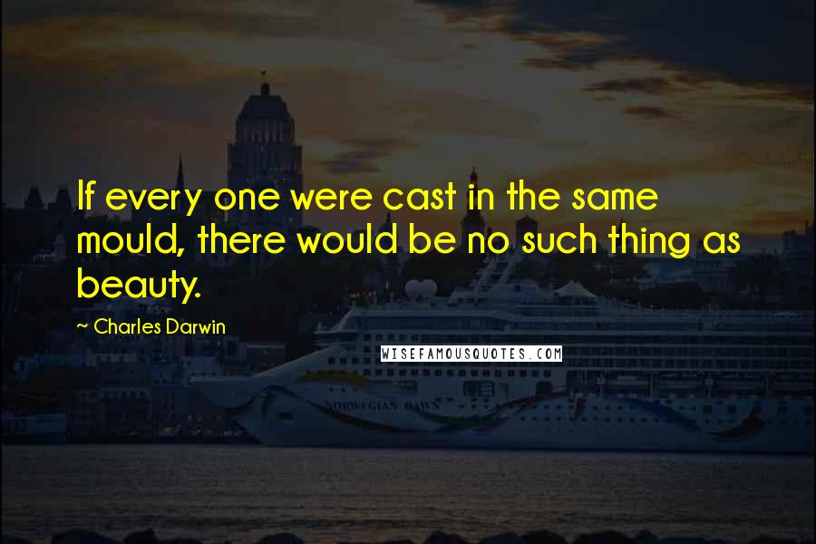 Charles Darwin Quotes: If every one were cast in the same mould, there would be no such thing as beauty.