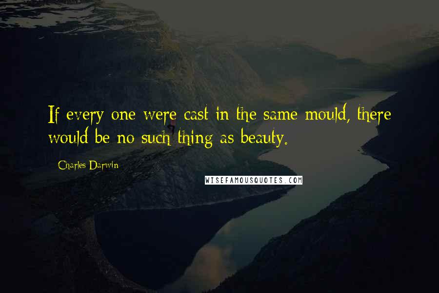 Charles Darwin Quotes: If every one were cast in the same mould, there would be no such thing as beauty.