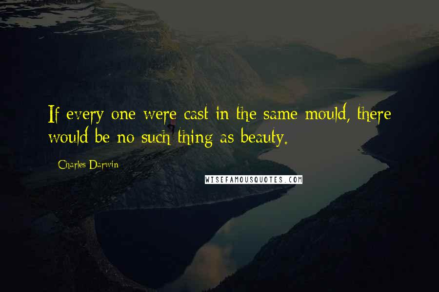 Charles Darwin Quotes: If every one were cast in the same mould, there would be no such thing as beauty.