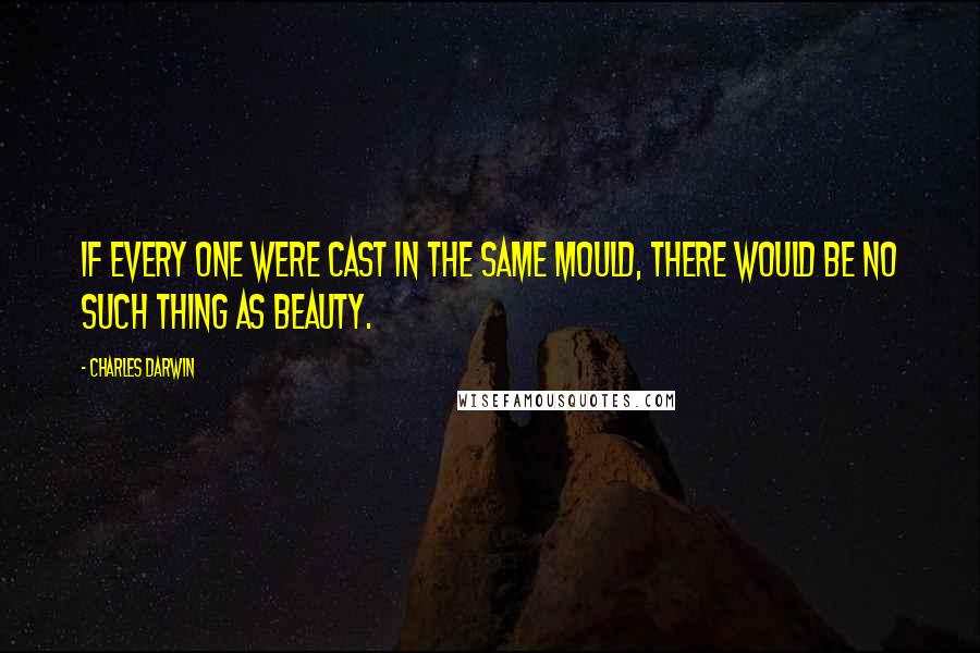 Charles Darwin Quotes: If every one were cast in the same mould, there would be no such thing as beauty.