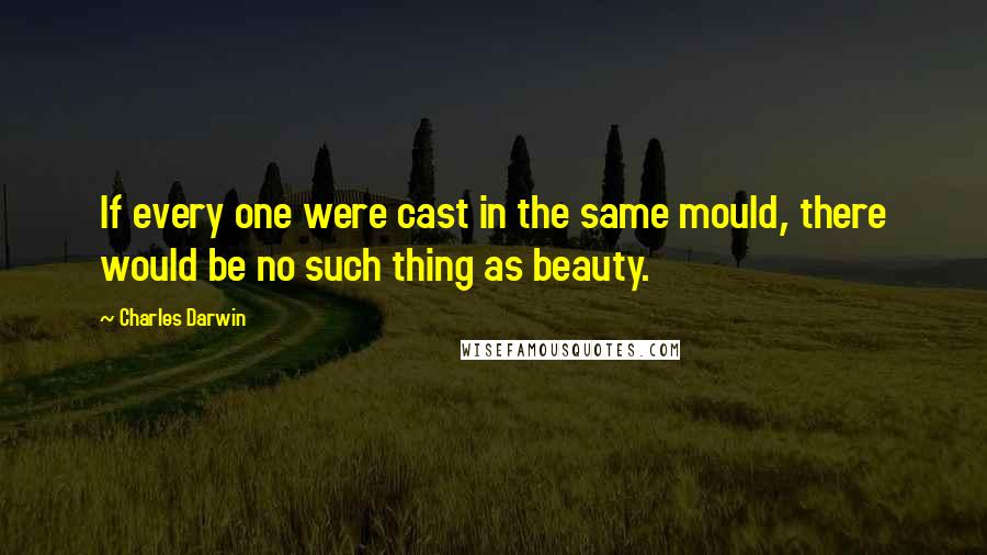 Charles Darwin Quotes: If every one were cast in the same mould, there would be no such thing as beauty.