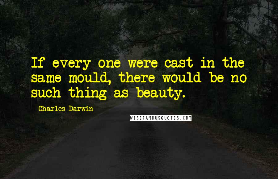 Charles Darwin Quotes: If every one were cast in the same mould, there would be no such thing as beauty.