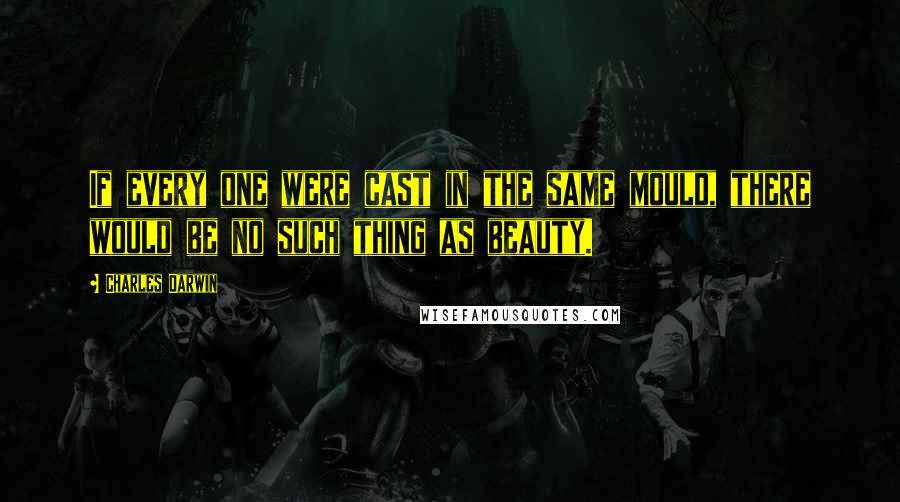 Charles Darwin Quotes: If every one were cast in the same mould, there would be no such thing as beauty.