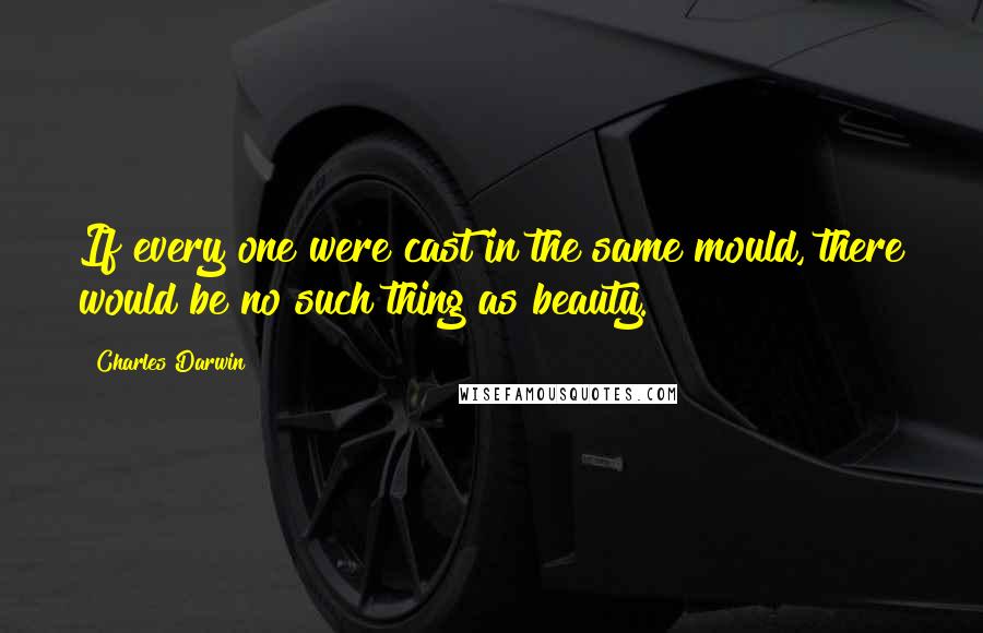 Charles Darwin Quotes: If every one were cast in the same mould, there would be no such thing as beauty.