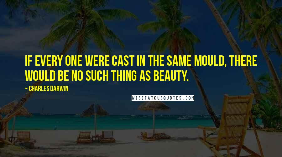 Charles Darwin Quotes: If every one were cast in the same mould, there would be no such thing as beauty.